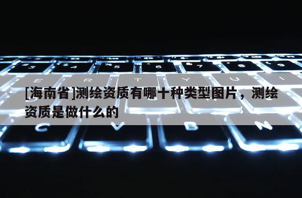 [海南省]测绘资质有哪十种类型图片，测绘资质是做什么的