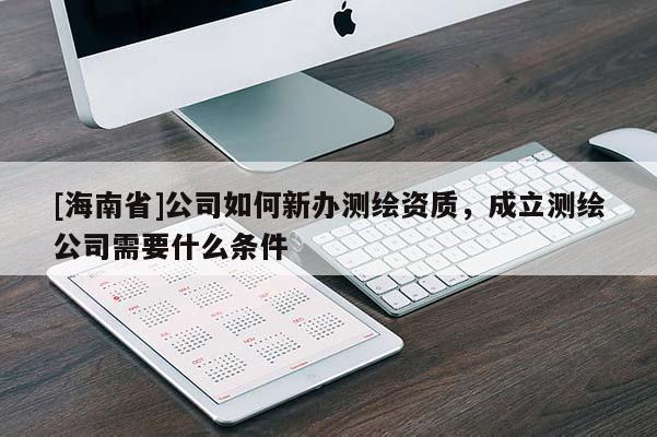 [海南省]公司如何新办测绘资质，成立测绘公司需要什么条件