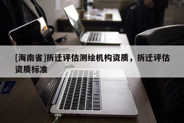 [海南省]拆迁评估测绘机构资质，拆迁评估资质标准