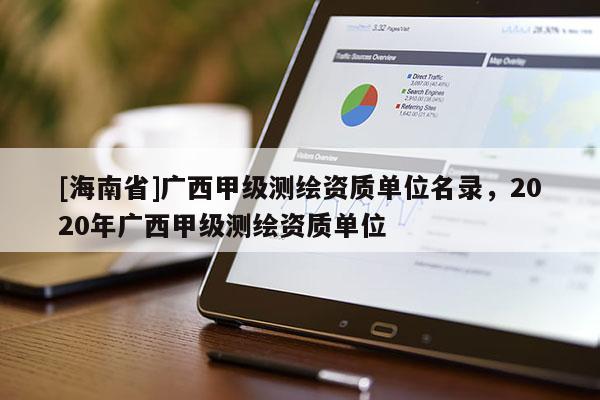 [海南省]广西甲级测绘资质单位名录，2020年广西甲级测绘资质单位