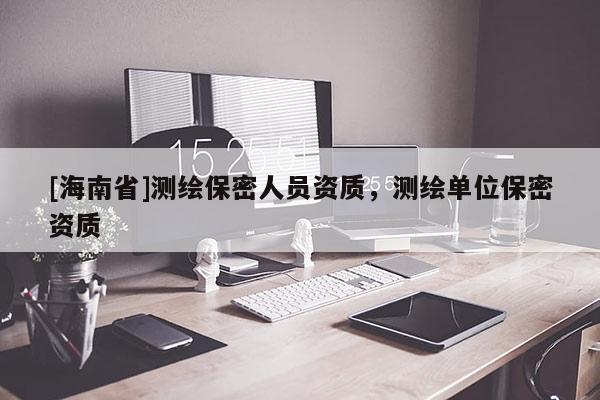 [海南省]测绘保密人员资质，测绘单位保密资质