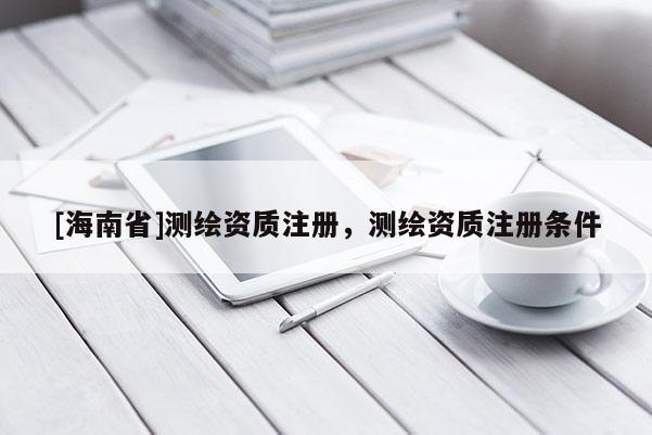 [海南省]测绘资质注册，测绘资质注册条件