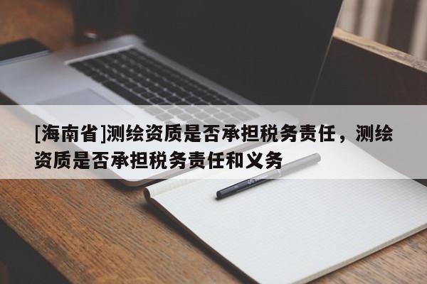 [海南省]测绘资质是否承担税务责任，测绘资质是否承担税务责任和义务