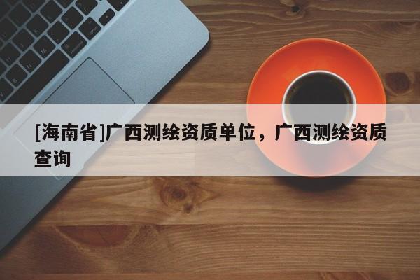 [海南省]广西测绘资质单位，广西测绘资质查询