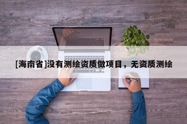[海南省]没有测绘资质做项目，无资质测绘
