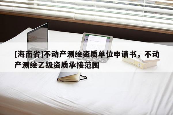 [海南省]不动产测绘资质单位申请书，不动产测绘乙级资质承接范围