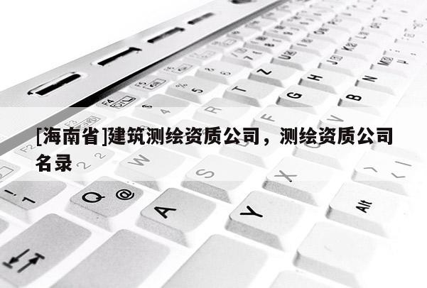 [海南省]建筑测绘资质公司，测绘资质公司名录