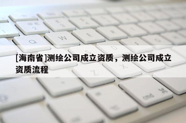 [海南省]测绘公司成立资质，测绘公司成立资质流程