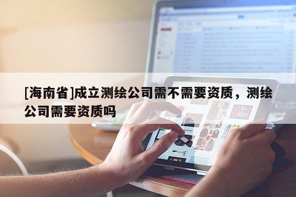[海南省]成立测绘公司需不需要资质，测绘公司需要资质吗