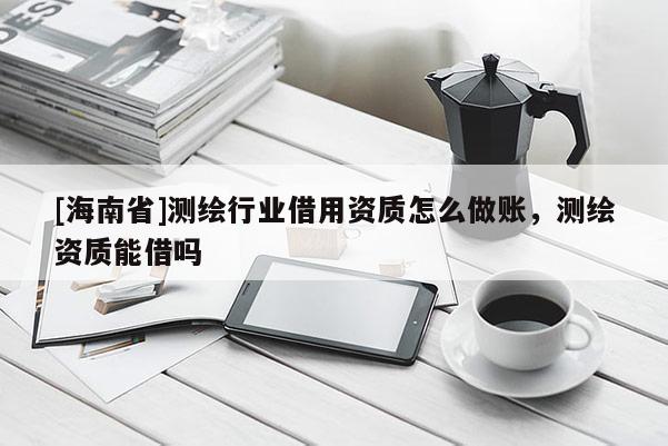 [海南省]测绘行业借用资质怎么做账，测绘资质能借吗