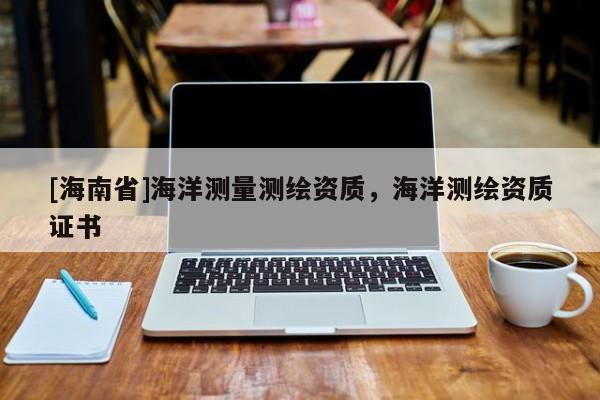 [海南省]海洋测量测绘资质，海洋测绘资质证书