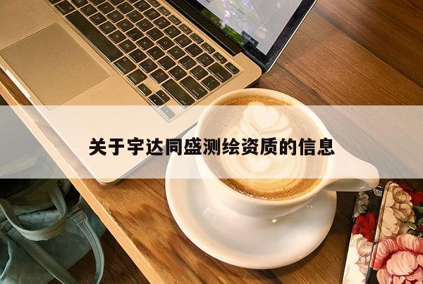 关于宇达同盛测绘资质的信息