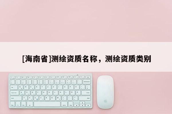 [海南省]测绘资质名称，测绘资质类别