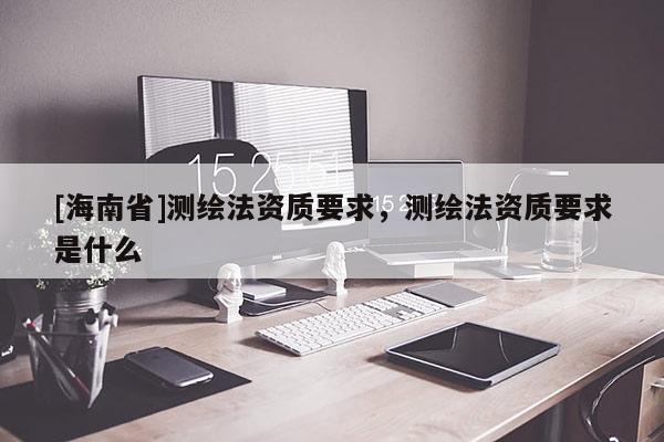 [海南省]测绘法资质要求，测绘法资质要求是什么