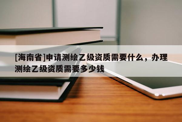 [海南省]申请测绘乙级资质需要什么，办理测绘乙级资质需要多少钱
