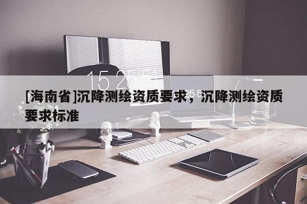 [海南省]沉降测绘资质要求，沉降测绘资质要求标准