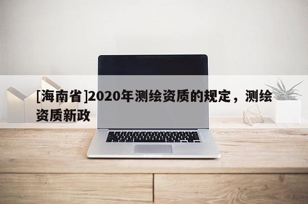 [海南省]2020年测绘资质的规定，测绘资质新政