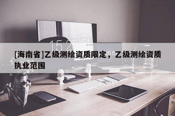 [海南省]乙级测绘资质限定，乙级测绘资质执业范围