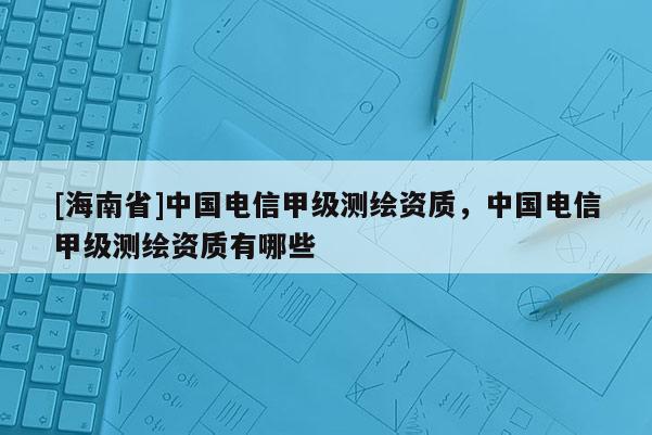 [海南省]中国电信甲级测绘资质，中国电信甲级测绘资质有哪些