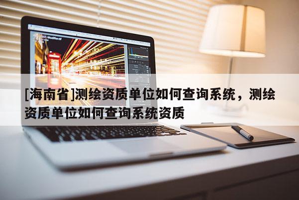 [海南省]测绘资质单位如何查询系统，测绘资质单位如何查询系统资质
