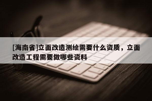 [海南省]立面改造测绘需要什么资质，立面改造工程需要做哪些资料