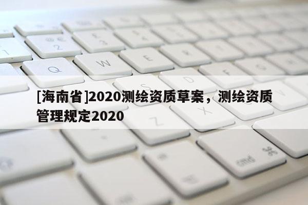 [海南省]2020测绘资质草案，测绘资质管理规定2020