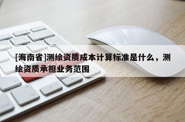 [海南省]测绘资质成本计算标准是什么，测绘资质承担业务范围