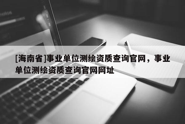 [海南省]事业单位测绘资质查询官网，事业单位测绘资质查询官网网址