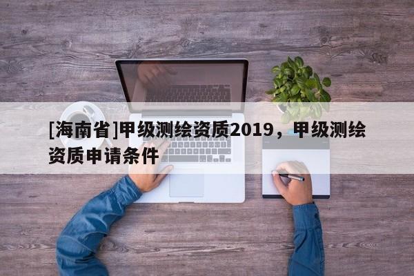 [海南省]甲级测绘资质2019，甲级测绘资质申请条件