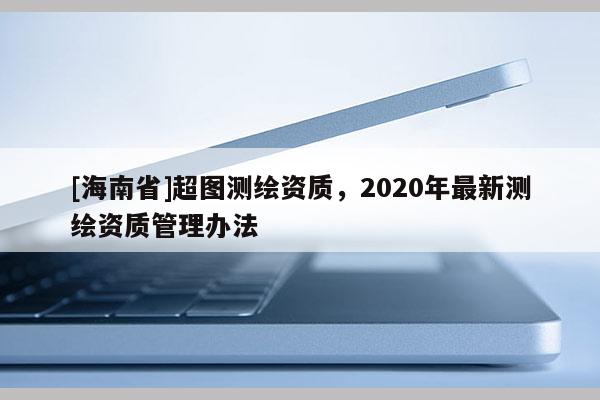 [海南省]超图测绘资质，2020年最新测绘资质管理办法