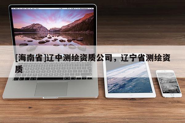 [海南省]辽中测绘资质公司，辽宁省测绘资质