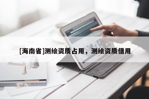 [海南省]测绘资质占用，测绘资质借用
