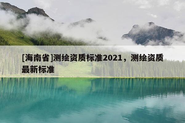 [海南省]测绘资质标准2021，测绘资质最新标准