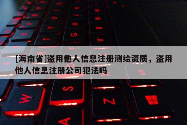 [海南省]盗用他人信息注册测绘资质，盗用他人信息注册公司犯法吗