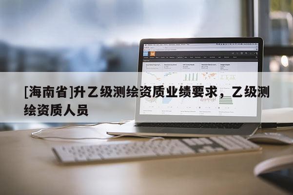 [海南省]升乙级测绘资质业绩要求，乙级测绘资质人员