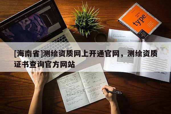 [海南省]测绘资质网上开通官网，测绘资质证书查询官方网站