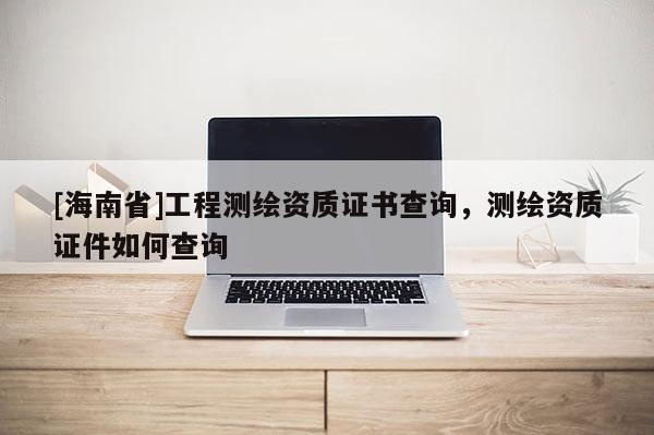 [海南省]工程测绘资质证书查询，测绘资质证件如何查询