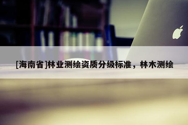 [海南省]林业测绘资质分级标准，林木测绘
