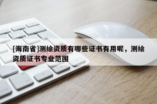 [海南省]测绘资质有哪些证书有用呢，测绘资质证书专业范围