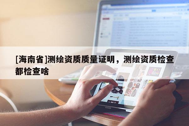 [海南省]测绘资质质量证明，测绘资质检查都检查啥
