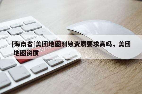 [海南省]美团地图测绘资质要求高吗，美团 地图资质
