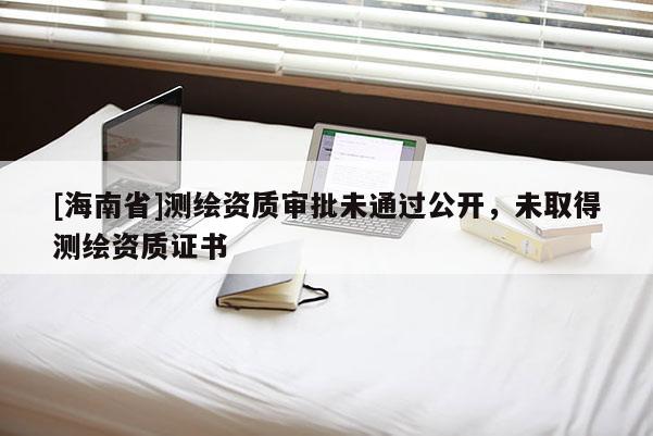 [海南省]测绘资质审批未通过公开，未取得测绘资质证书