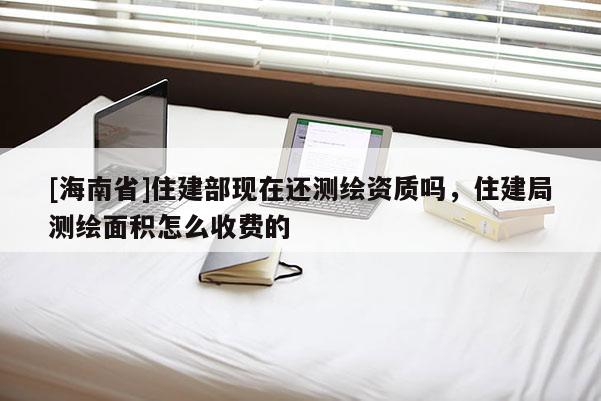 [海南省]住建部现在还测绘资质吗，住建局测绘面积怎么收费的