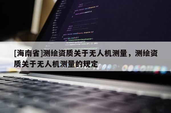 [海南省]测绘资质关于无人机测量，测绘资质关于无人机测量的规定