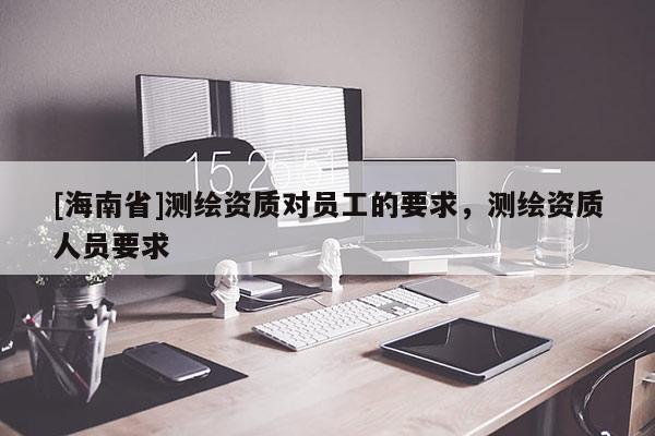 [海南省]测绘资质对员工的要求，测绘资质人员要求