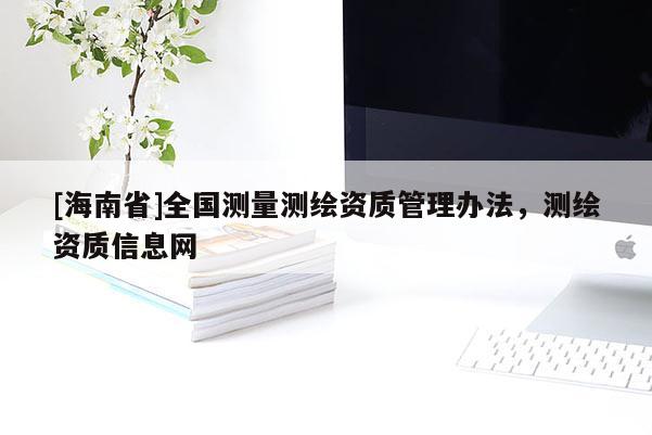 [海南省]全国测量测绘资质管理办法，测绘资质信息网