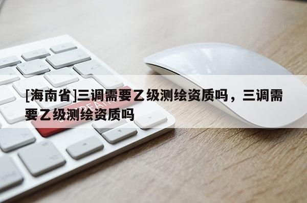 [海南省]三调需要乙级测绘资质吗，三调需要乙级测绘资质吗
