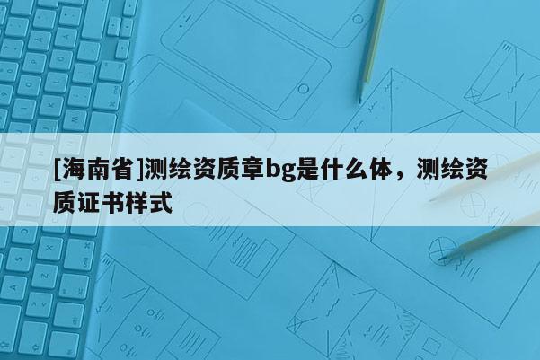 [海南省]测绘资质章bg是什么体，测绘资质证书样式