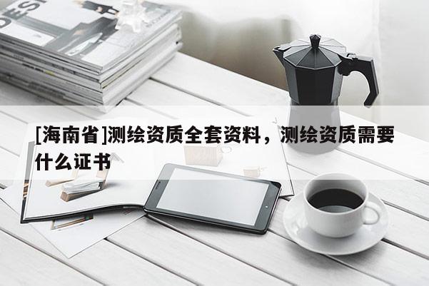 [海南省]测绘资质全套资料，测绘资质需要什么证书