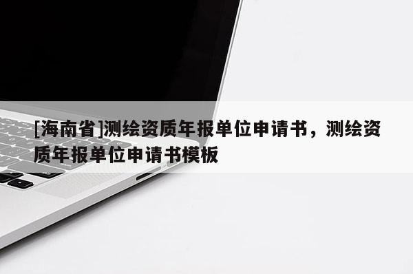 [海南省]测绘资质年报单位申请书，测绘资质年报单位申请书模板